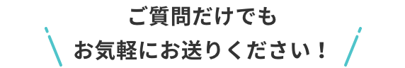ご質問だけでもお気軽にどうぞ