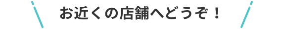 お近くの店舗へどうぞ