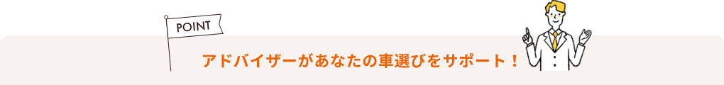 アドバイザーがあなたの車選びをサポートします